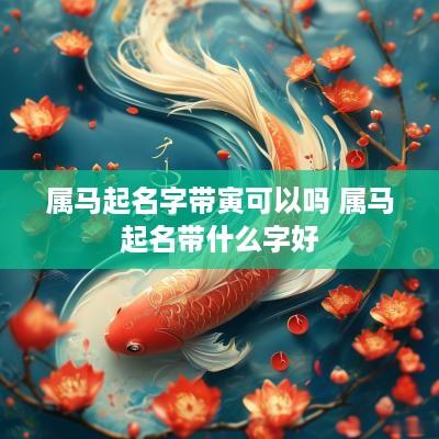 属马起名字带寅可以吗 属马起名带什么字好