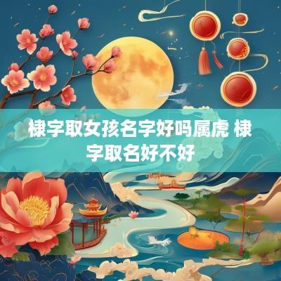 棣字取女孩名字好吗属虎 棣字取名好不好