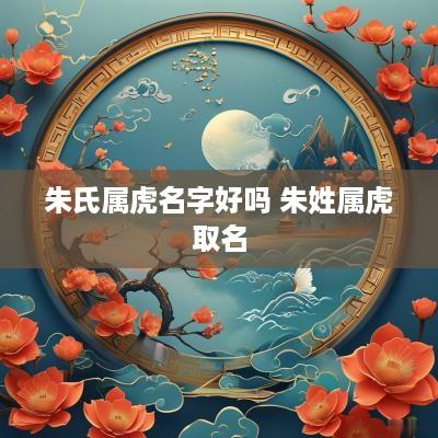 朱氏属虎名字好吗 朱姓属虎取名
