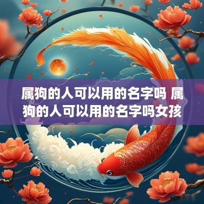 属狗的人可以用的名字吗 属狗的人可以用的名字吗女孩 属狗的人可以用的名字吗 属狗的人可以用的名字吗女孩