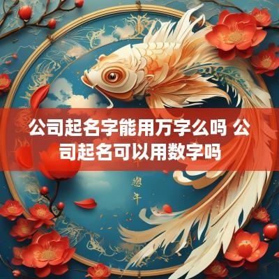 公司起名字能用万字么吗 公司起名可以用数字吗