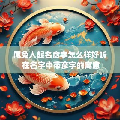 属兔人起名彦字怎么样好听 在名字中带彦字的寓意