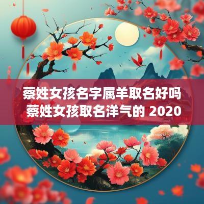 蔡姓女孩名字属羊取名好吗 蔡姓女孩取名洋气的 2025