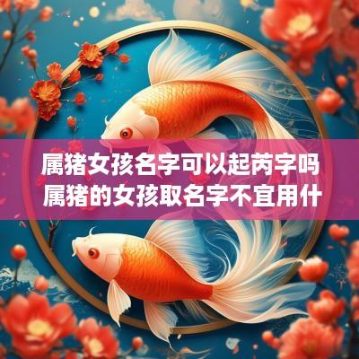 属猪女孩名字可以起芮字吗 属猪的女孩取名字不宜用什么字