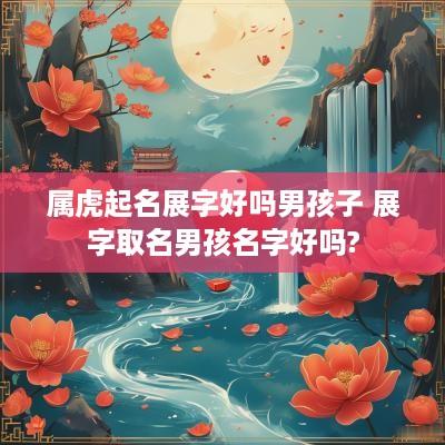 属虎起名展字好吗男孩子 展字取名男孩名字好吗?