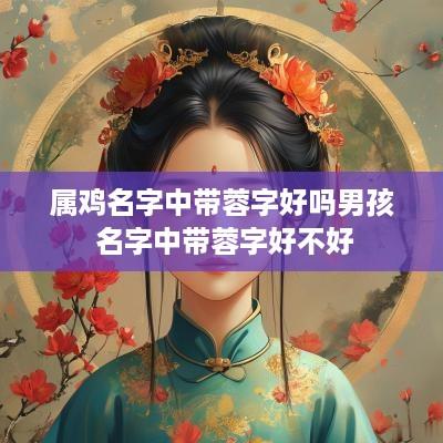 属鸡名字中带蓉字好吗男孩 名字中带蓉字好不好
