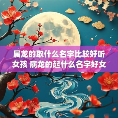 属龙的取什么名字比较好听女孩 属龙的起什么名字好女