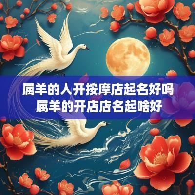 属羊的人开按摩店起名好吗 属羊的开店店名起啥好
