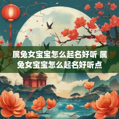属兔女宝宝怎么起名好听 属兔女宝宝怎么起名好听点