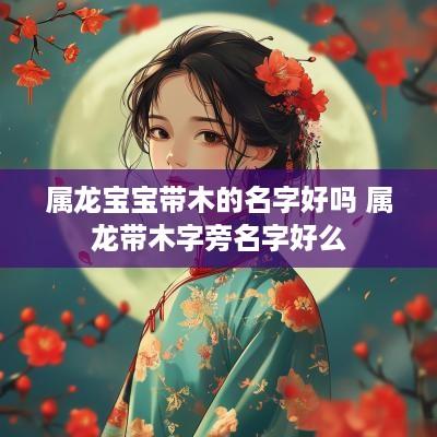 属龙宝宝带木的名字好吗 属龙带木字旁名字好么