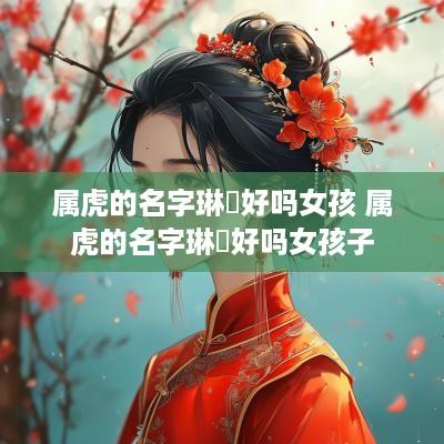 属虎的名字琳玥好吗女孩 属虎的名字琳玥好吗女孩子
