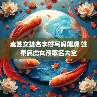 秦姓女孩名字好写吗属虎 姓秦属虎女孩取名大全