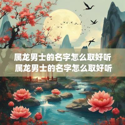 属龙男士的名字怎么取好听 属龙男士的名字怎么取好听点