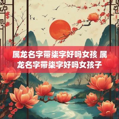 属龙名字带柒字好吗女孩 属龙名字带柒字好吗女孩子