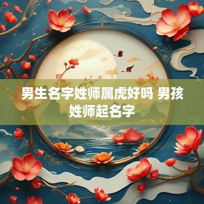 男生名字姓师属虎好吗 男孩姓师起名字