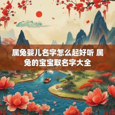 属兔婴儿名字怎么起好听 属兔的宝宝取名字大全
