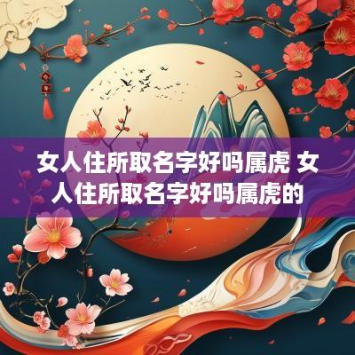 女人住所取名字好吗属虎 女人住所取名字好吗属虎的