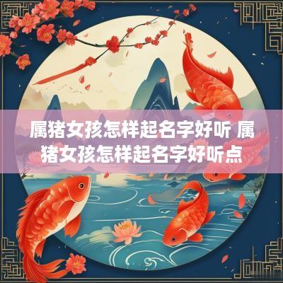 属猪女孩怎样起名字好听 属猪女孩怎样起名字好听点