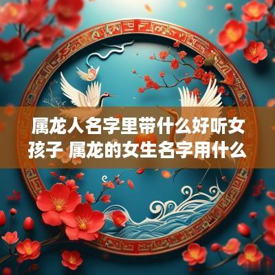 属龙人名字里带什么好听女孩子 属龙的女生名字用什么字好