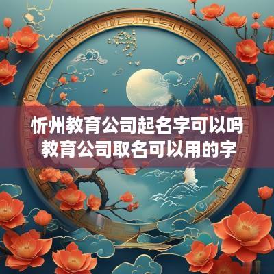 忻州教育公司起名字可以吗 教育公司取名可以用的字
