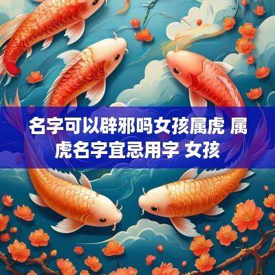 名字可以辟邪吗女孩属虎 属虎名字宜忌用字 女孩