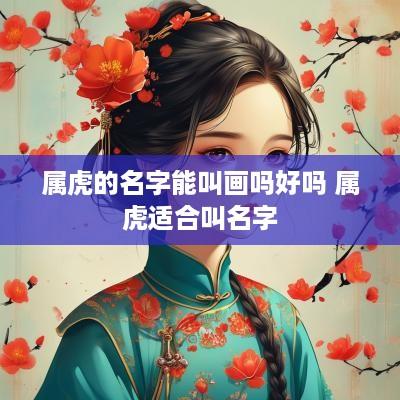 属虎的名字能叫画吗好吗 属虎适合叫名字