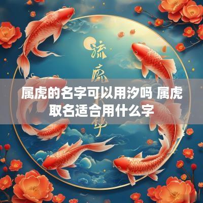 属虎的名字可以用汐吗 属虎取名适合用什么字