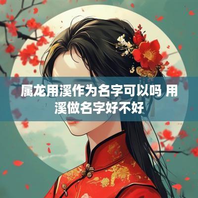 属龙用溪作为名字可以吗 用溪做名字好不好