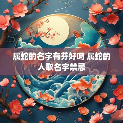 属蛇的名字有芬好吗 属蛇的人取名字禁忌