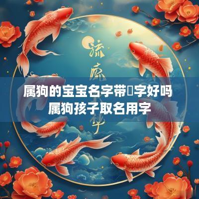 属狗的宝宝名字带炣字好吗 属狗孩子取名用字