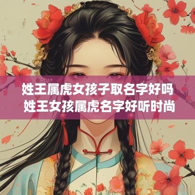 姓王属虎女孩子取名字好吗 姓王女孩属虎名字好听时尚