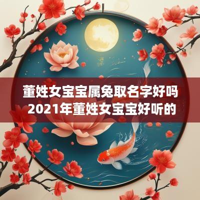 董姓女宝宝属兔取名字好吗 2025年董姓女宝宝好听的名字