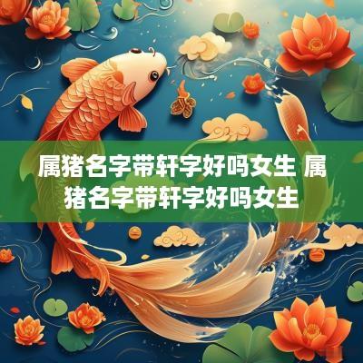 属猪名字带轩字好吗女生 属猪名字带轩字好吗女生