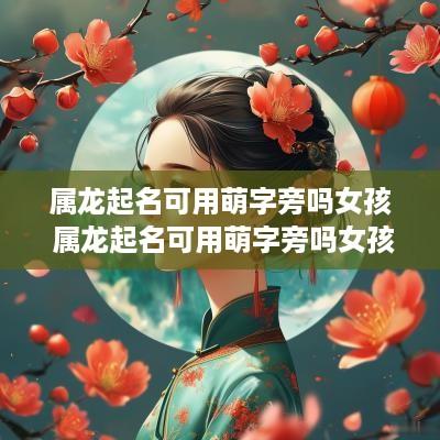 属龙起名可用萌字旁吗女孩 属龙起名可用萌字旁吗女孩名字