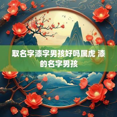 取名字漆字男孩好吗属虎 漆的名字男孩