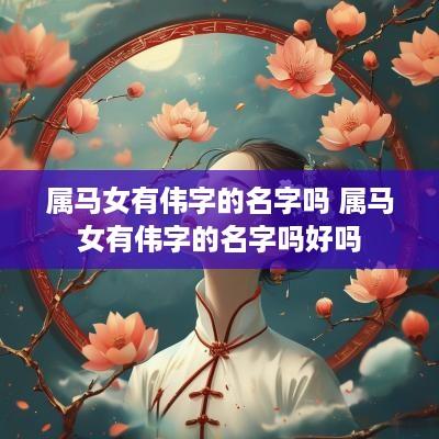 属马女有伟字的名字吗 属马女有伟字的名字吗好吗