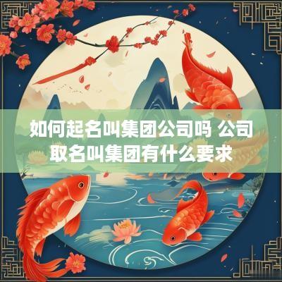 如何起名叫集团公司吗 公司取名叫集团有什么要求