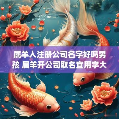 属羊人注册公司名字好吗男孩 属羊开公司取名宜用字大全