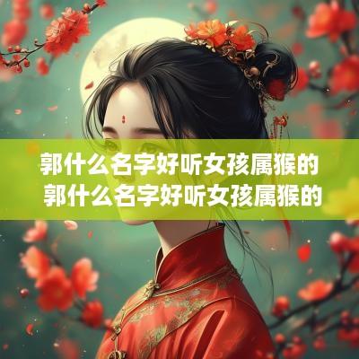 郭什么名字好听女孩属猴的 郭什么名字好听女孩属猴的人