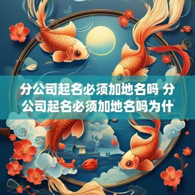 分公司起名必须加地名吗 分公司起名必须加地名吗为什么