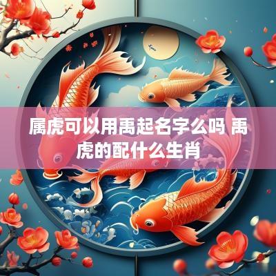属虎可以用禹起名字么吗 禹虎的配什么生肖