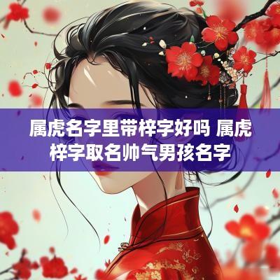 属虎名字里带梓字好吗 属虎梓字取名帅气男孩名字