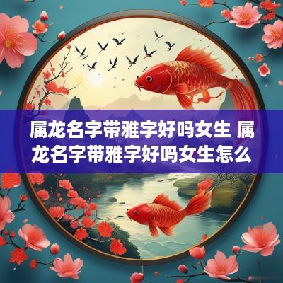 属龙名字带雅字好吗女生 属龙名字带雅字好吗女生怎么取