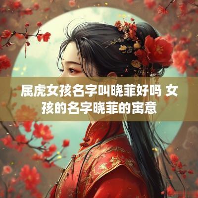 属虎女孩名字叫晓菲好吗 女孩的名字晓菲的寓意
