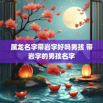 属龙名字带岩字好吗男孩 带岩字的男孩名字