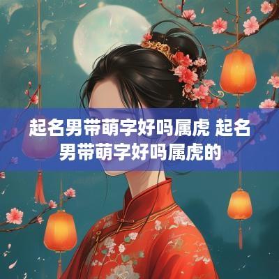 起名男带萌字好吗属虎 起名男带萌字好吗属虎的