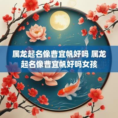 属龙起名像曹宜帆好吗 属龙起名像曹宜帆好吗女孩