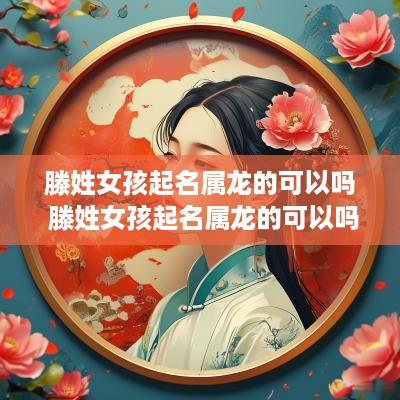 滕姓女孩起名属龙的可以吗 滕姓女孩起名属龙的可以吗好听吗
