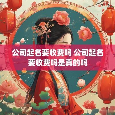 公司起名要收费吗 公司起名要收费吗是真的吗