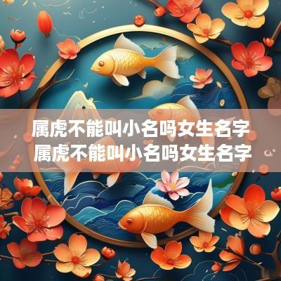 属虎不能叫小名吗女生名字 属虎不能叫小名吗女生名字大全